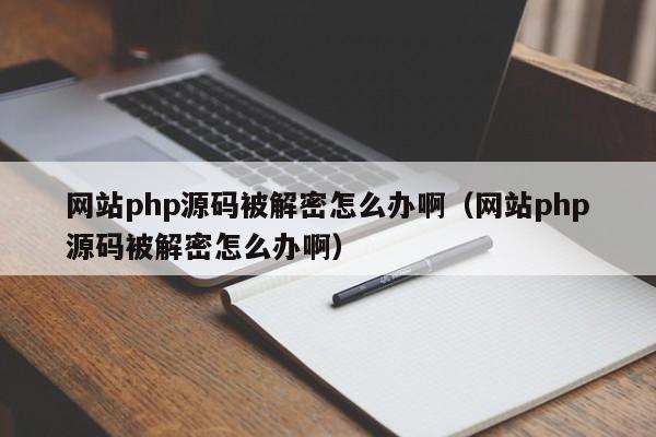 网站php源码被解密怎么办啊（网站php源码被解密怎么办啊）