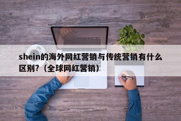 shein的海外网红营销与传统营销有什么区别?（全球网红营销）