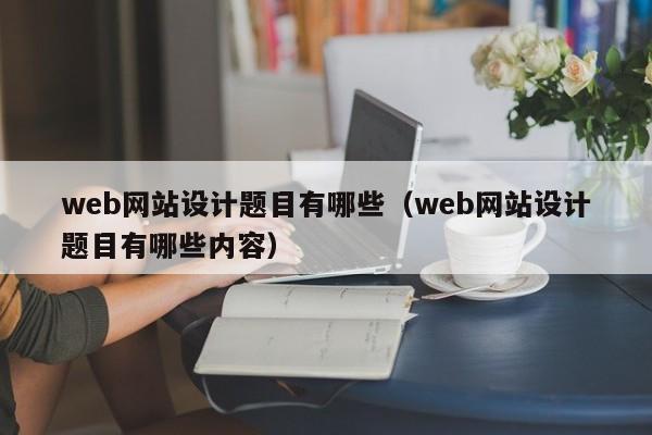 web网站设计题目有哪些（web网站设计题目有哪些内容）