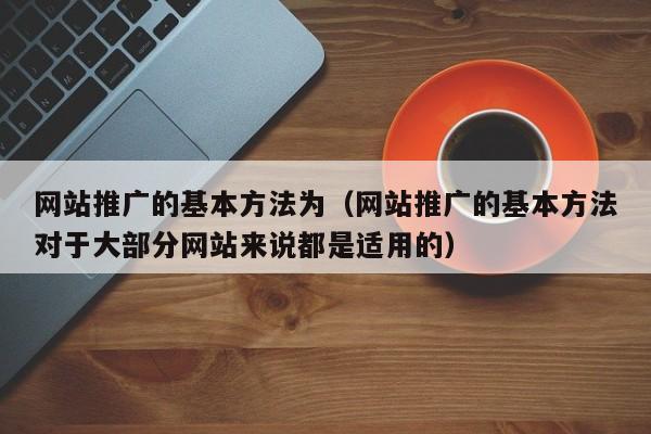 网站推广的基本方法为（网站推广的基本方法对于大部分网站来说都是适用的）