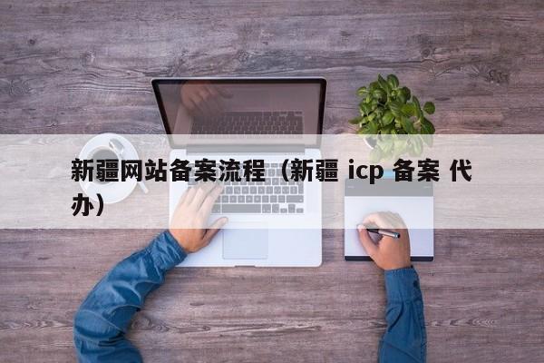 新疆网站备案流程（新疆 icp 备案 代办）