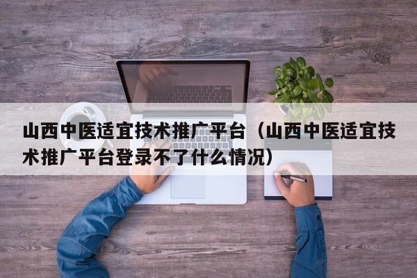 山西中医适宜技术推广平台（山西中医适宜技术推广平台登录不了什么情况）