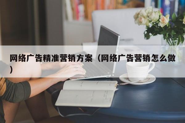 网络广告精准营销方案（网络广告营销怎么做）