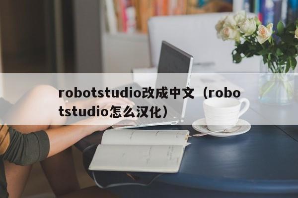 robotstudio改成中文（robotstudio怎么汉化）