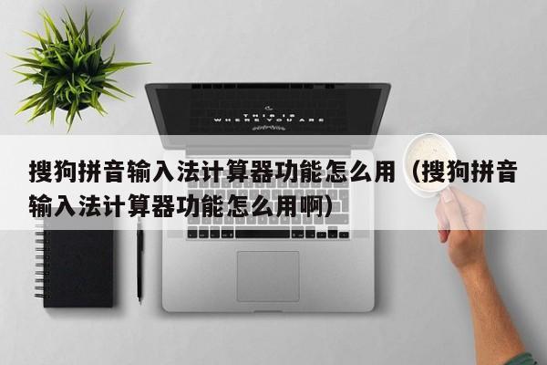 搜狗拼音输入法计算器功能怎么用（搜狗拼音输入法计算器功能怎么用啊）