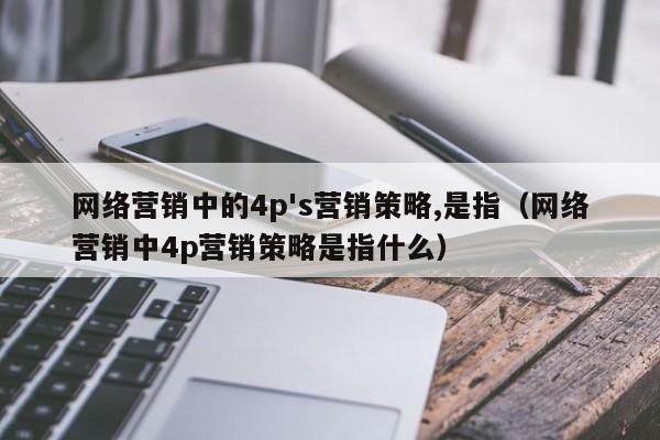 网络营销中的4p's营销策略,是指（网络营销中4p营销策略是指什么）