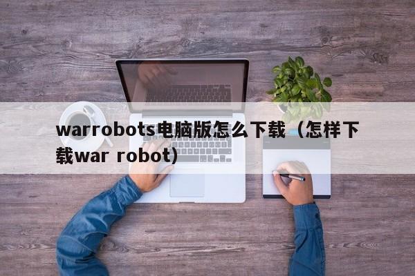 warrobots电脑版怎么下载（怎样下载war robot）