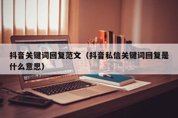 抖音关键词回复范文（抖音私信关键词回复是什么意思）