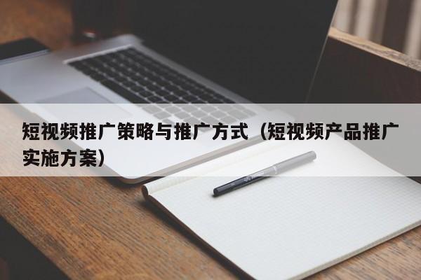 短视频推广策略与推广方式（短视频产品推广实施方案）