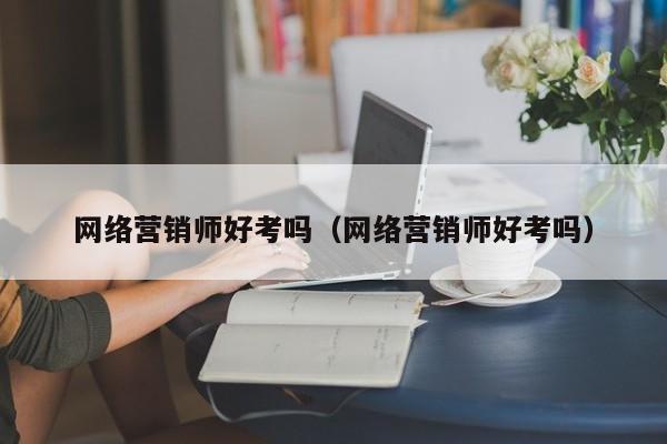 网络营销师好考吗（网络营销师好考吗）