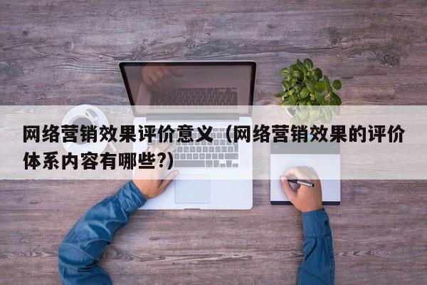 网络营销效果评价意义（网络营销效果的评价体系内容有哪些?）