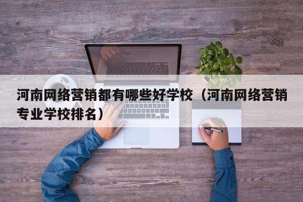 河南网络营销都有哪些好学校（河南网络营销专业学校排名）