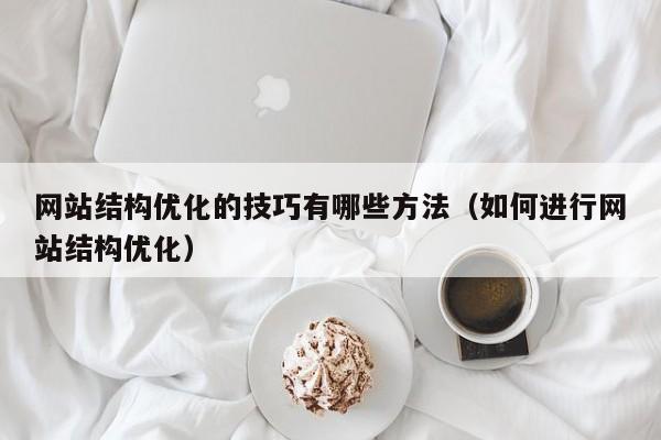 网站结构优化的技巧有哪些方法（如何进行网站结构优化）