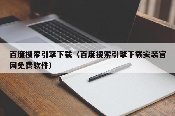 百度搜索引擎下载（百度搜索引擎下载安装官网免费软件）