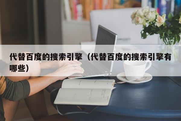 代替百度的搜索引擎（代替百度的搜索引擎有哪些）