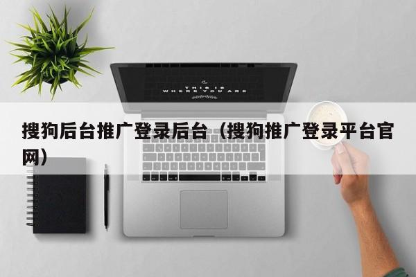 搜狗后台推广登录后台（搜狗推广登录平台官网）