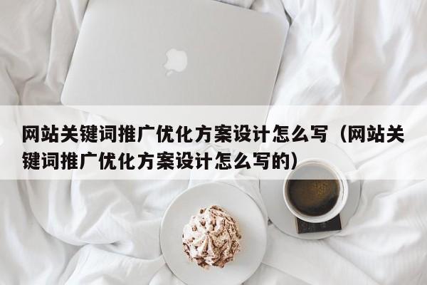 网站关键词推广优化方案设计怎么写（网站关键词推广优化方案设计怎么写的）