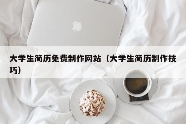 大学生简历免费制作网站（大学生简历制作技巧）