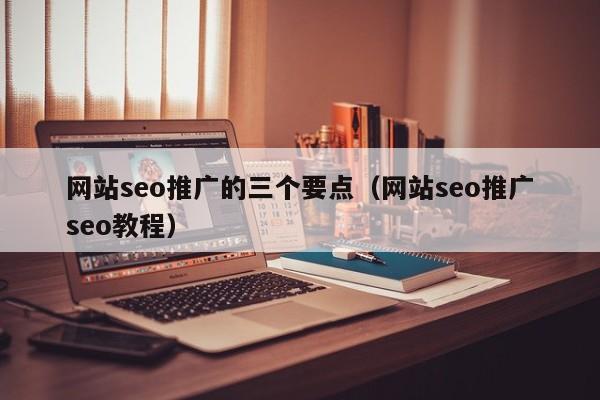 网站seo推广的三个要点（网站seo推广seo教程）