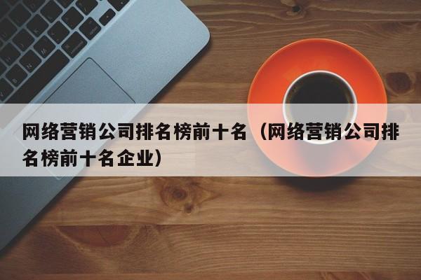 网络营销公司排名榜前十名（网络营销公司排名榜前十名企业）