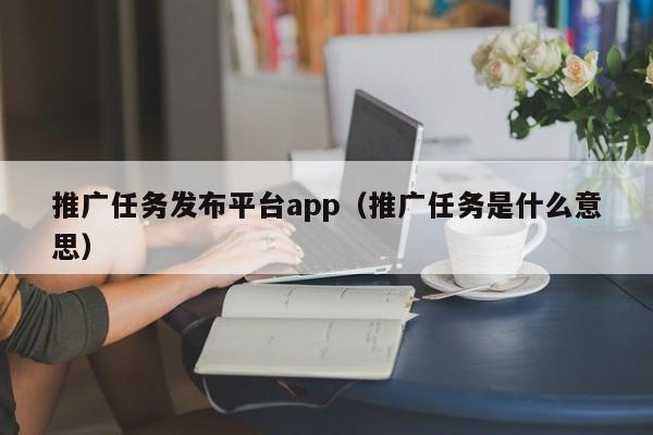 推广任务发布平台app（推广任务是什么意思）