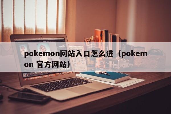 pokemon网站入口怎么进（pokemon 官方网站）