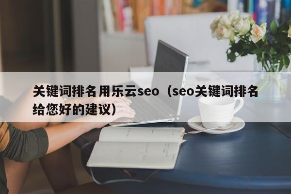 关键词排名用乐云seo（seo关键词排名给您好的建议）