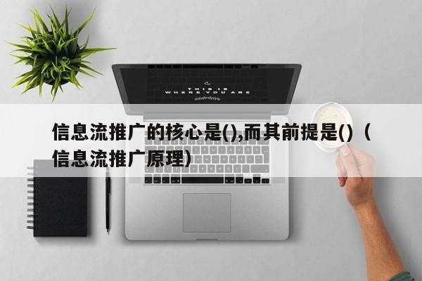 信息流推广的核心是(),而其前提是()（信息流推广原理）