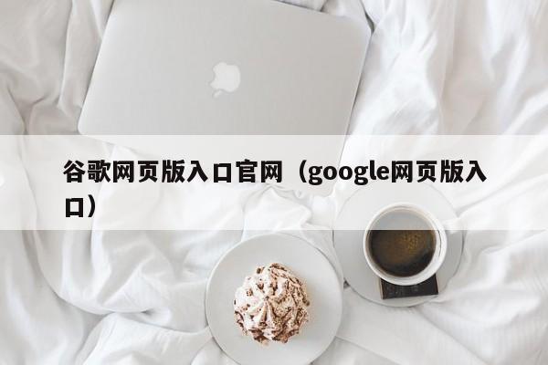 谷歌网页版入口官网（google网页版入口）