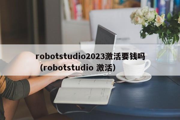 robotstudio2023激活要钱吗（robotstudio 激活）