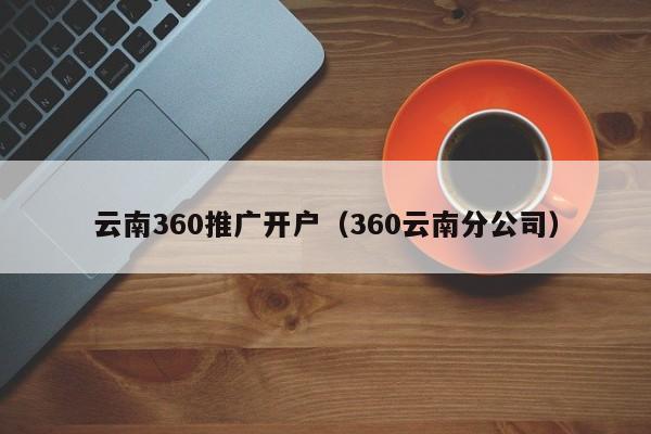 云南360推广开户（360云南分公司）