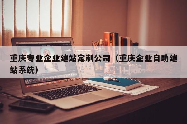 重庆专业企业建站定制公司（重庆企业自助建站系统）