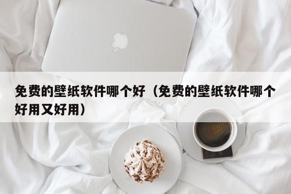 免费的壁纸软件哪个好（免费的壁纸软件哪个好用又好用）