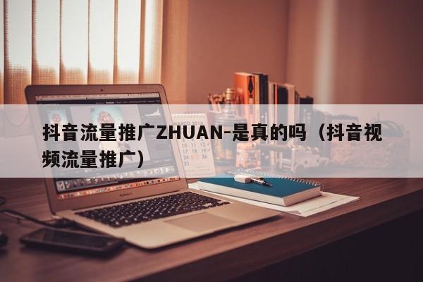 抖音流量推广ZHUAN-是真的吗（抖音视频流量推广）