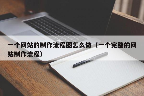 一个网站的制作流程图怎么做（一个完整的网站制作流程）