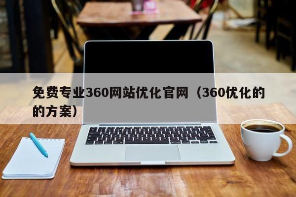 免费专业360网站优化官网（360优化的的方案）