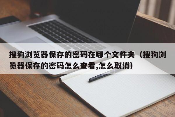 搜狗浏览器保存的密码在哪个文件夹（搜狗浏览器保存的密码怎么查看,怎么取消）