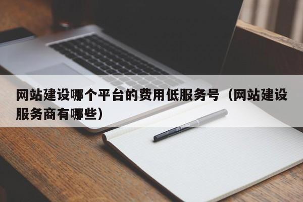 网站建设哪个平台的费用低服务号（网站建设服务商有哪些）