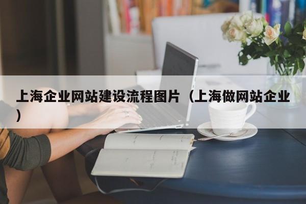 上海企业网站建设流程图片（上海做网站企业）