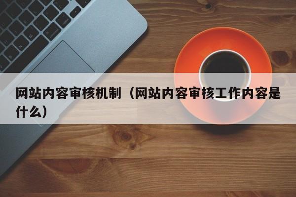 网站内容审核机制（网站内容审核工作内容是什么）