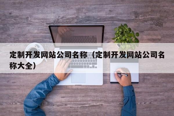 定制开发网站公司名称（定制开发网站公司名称大全）