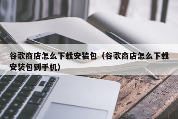 谷歌商店怎么下载安装包（谷歌商店怎么下载安装包到手机）