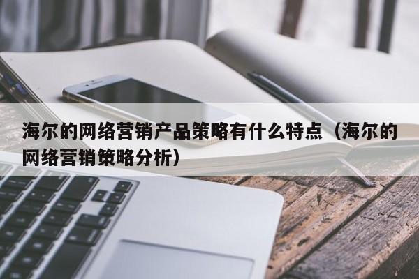 海尔的网络营销产品策略有什么特点（海尔的网络营销策略分析）