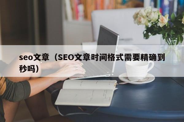 seo文章（SEO文章时间格式需要精确到秒吗）