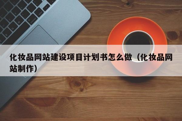 化妆品网站建设项目计划书怎么做（化妆品网站制作）