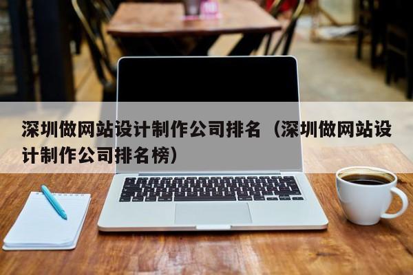 深圳做网站设计制作公司排名（深圳做网站设计制作公司排名榜）