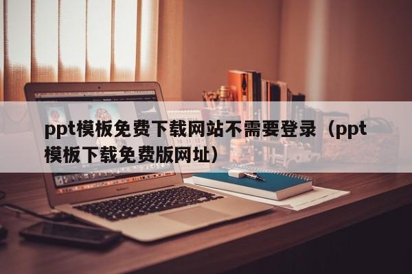 ppt模板免费下载网站不需要登录（ppt模板下载免费版网址）