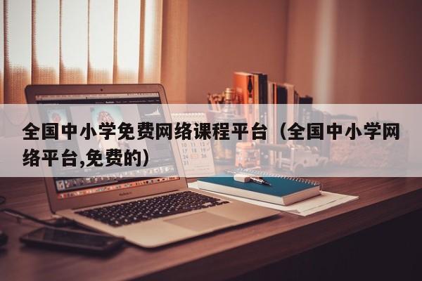 全国中小学免费网络课程平台（全国中小学网络平台,免费的）