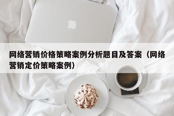 网络营销价格策略案例分析题目及答案（网络营销定价策略案例）