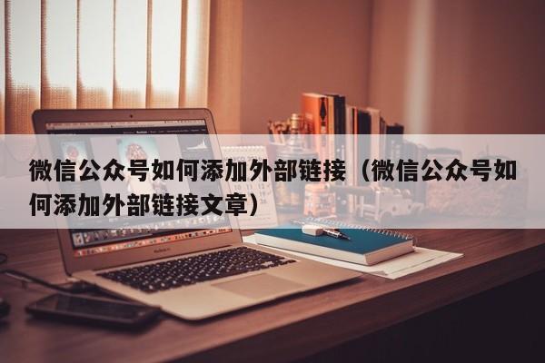 微信公众号如何添加外部链接（微信公众号如何添加外部链接文章）